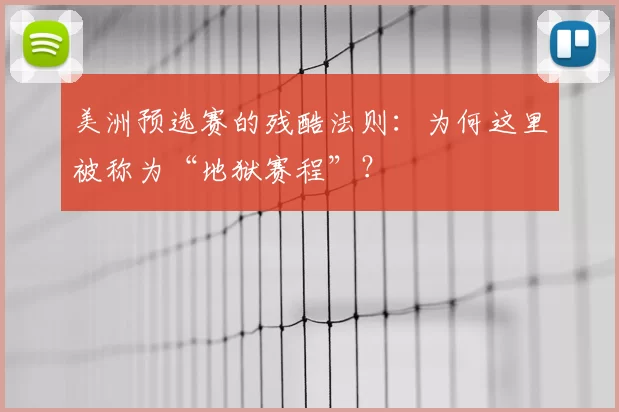 美洲预选赛的残酷法则：为何这里被称为“地狱赛程”？