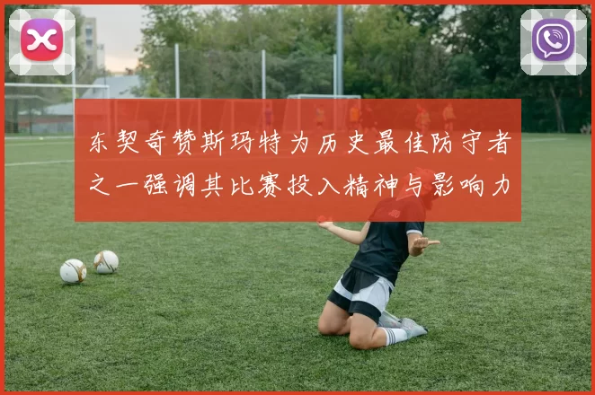 东契奇赞斯玛特为历史最佳防守者之一强调其比赛投入精神与影响力