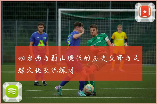 切尔西与蔚山现代的历史交锋与足球文化交流探讨