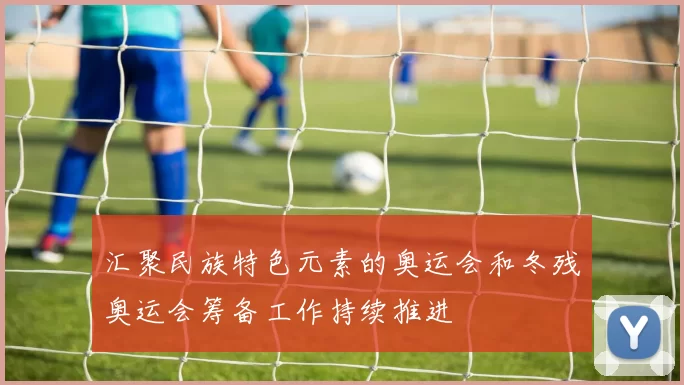 汇聚民族特色元素的奥运会和冬残奥运会筹备工作持续推进