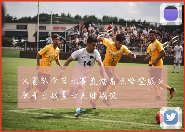 火箭队今日比赛直播看点哈登威少联手出战勇士关键战役