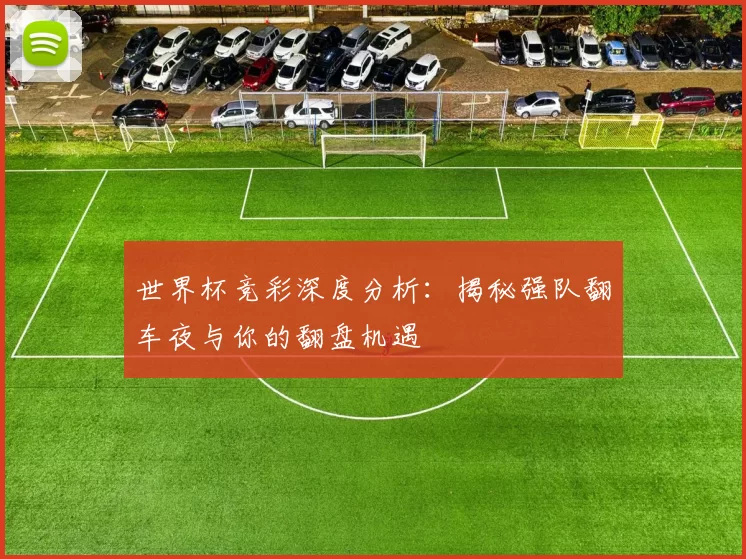 世界杯竞彩深度分析：揭秘强队翻车夜与你的翻盘机遇