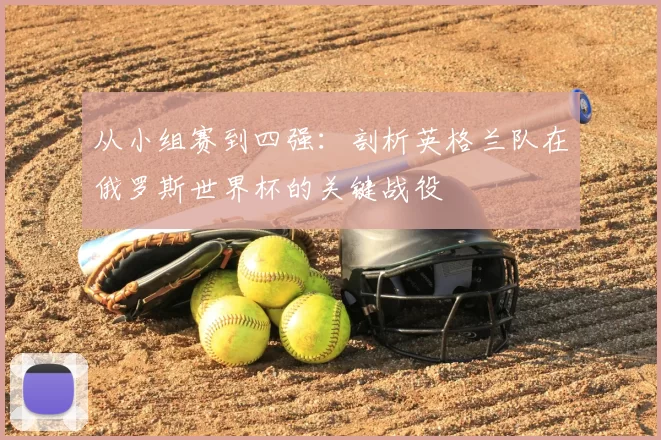 从小组赛到四强：剖析英格兰队在俄罗斯世界杯的关键战役