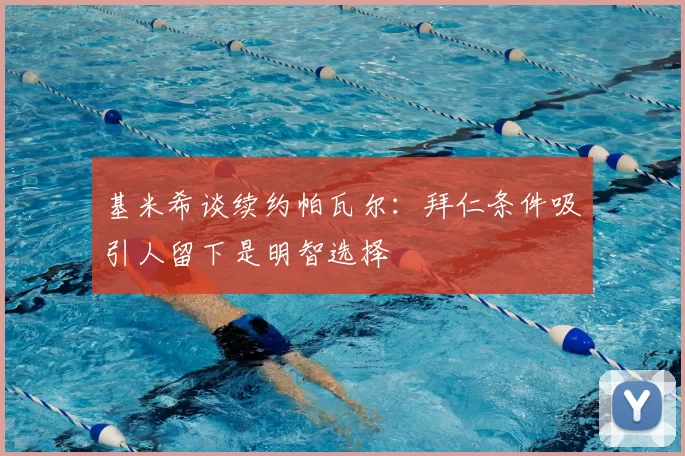 基米希谈续约帕瓦尔：拜仁条件吸引人留下是明智选择