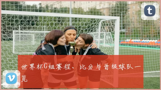 世界杯G组赛程、比分与晋级球队一览